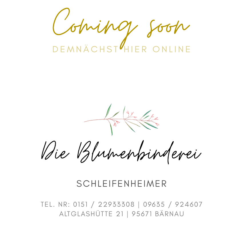 Coming Soon Demnächst hier online Die Blumenbinderei Schleifenheimer Tel. Nr: 0151 / 22933308 | 09635 / 924607 Altglashütte 21 | 95671 Bärnau